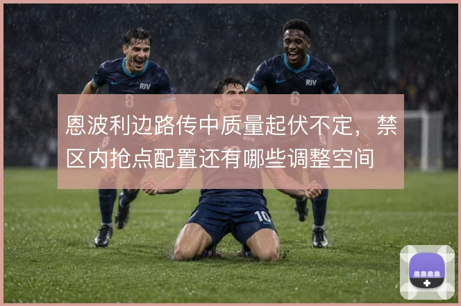 恩波利边路传中质量起伏不定，禁区内抢点配置还有哪些调整空间