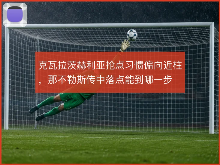 克瓦拉茨赫利亚抢点习惯偏向近柱，那不勒斯传中落点能到哪一步