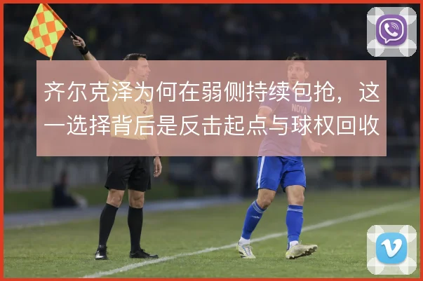 齐尔克泽为何在弱侧持续包抢，这一选择背后是反击起点与球权回收