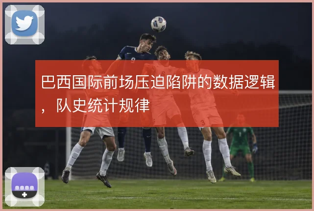 巴西国际前场压迫陷阱的数据逻辑,队史统计规律