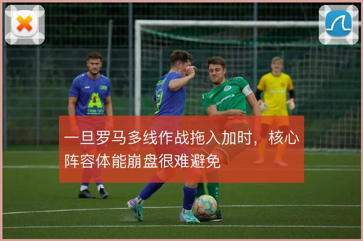 一旦罗马多线作战拖入加时，核心阵容体能崩盘很难避免