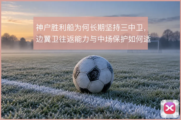 神户胜利船为何长期坚持三中卫，边翼卫往返能力与中场保护如何适配