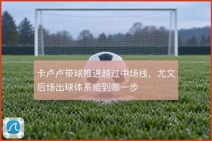 卡卢卢带球推进越过中场线，尤文后场出球体系能到哪一步