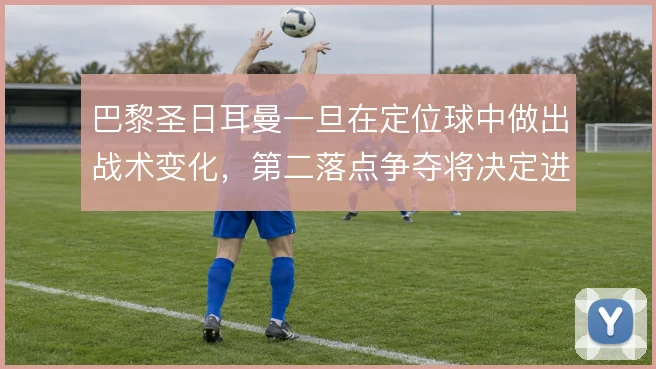 巴黎圣日耳曼一旦在定位球中做出战术变化,第二落点争夺将决定进攻成效