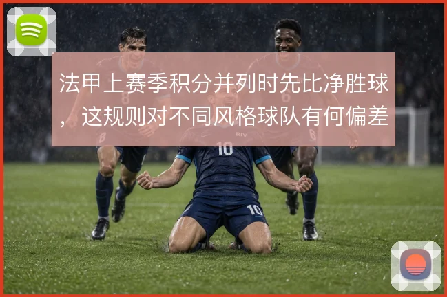 法甲上赛季积分并列时先比净胜球，这规则对不同风格球队有何偏差