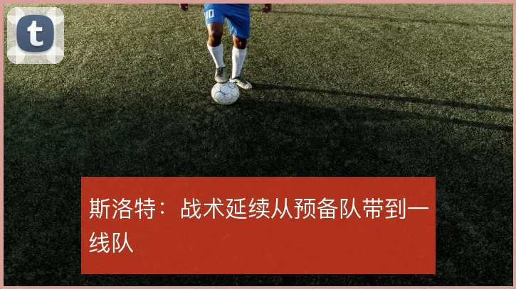 斯洛特：战术延续从预备队带到一线队