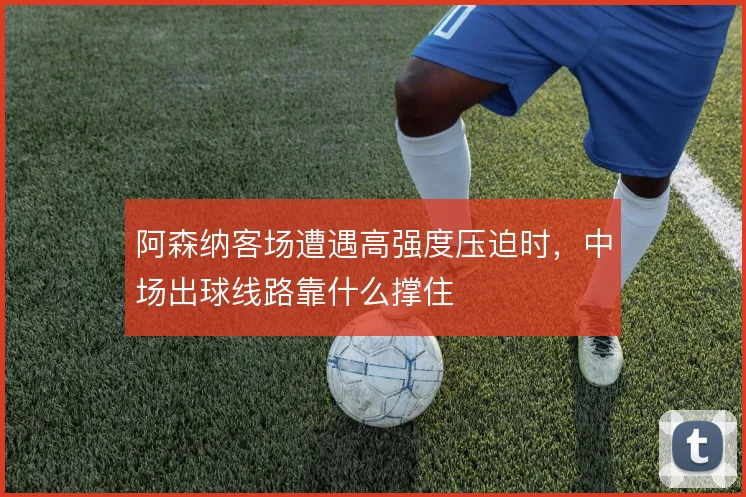 阿森纳客场遭遇高强度压迫时，中场出球线路靠什么撑住
