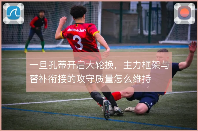 一旦孔蒂开启大轮换，主力框架与替补衔接的攻守质量怎么维持