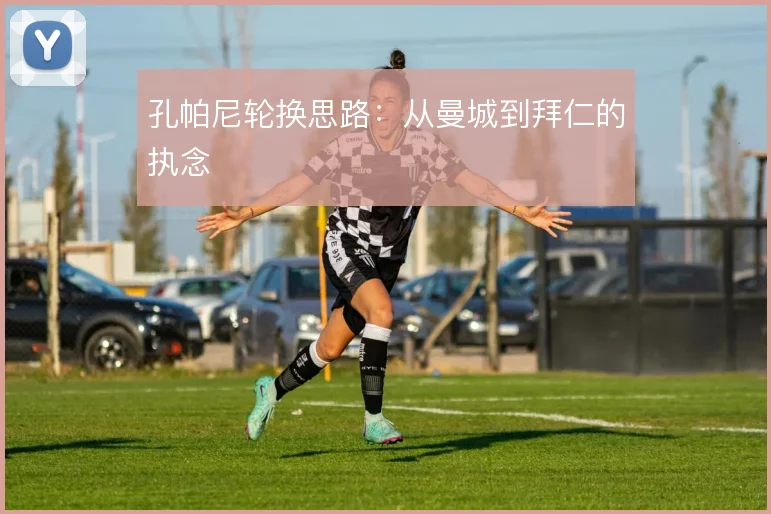 孔帕尼轮换思路:从曼城到拜仁的执念