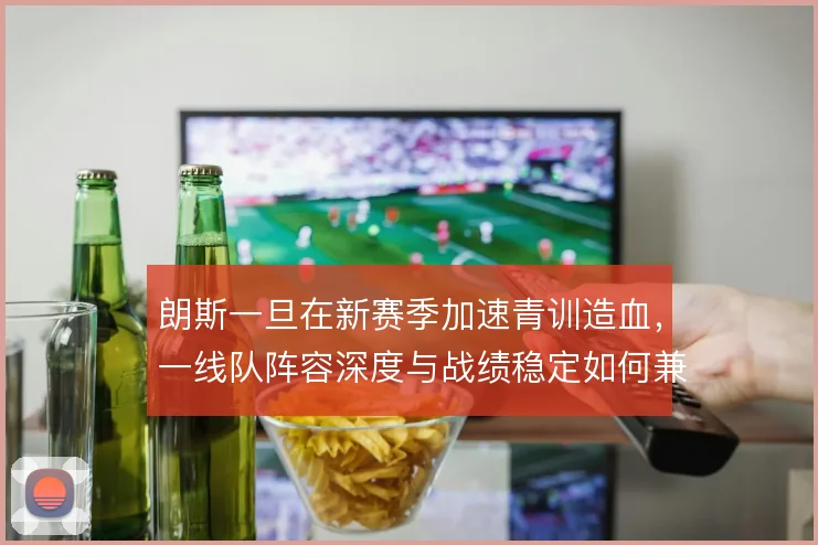 朗斯一旦在新赛季加速青训造血，一线队阵容深度与战绩稳定如何兼顾