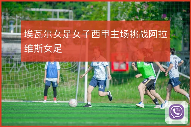 埃瓦尔女足女子西甲主场挑战阿拉维斯女足