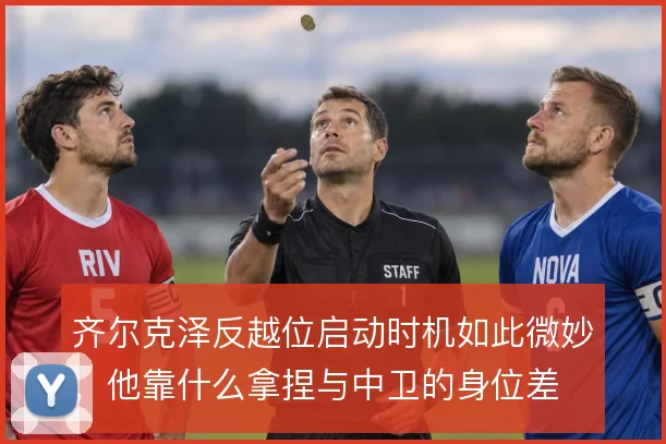 齐尔克泽反越位启动时机如此微妙,他靠什么拿捏与中卫的身位差