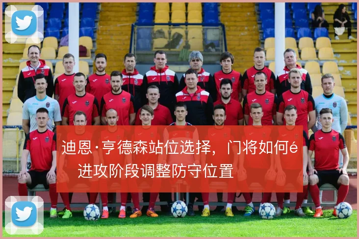 迪恩·亨德森站位选择，门将如何随进攻阶段调整防守位置