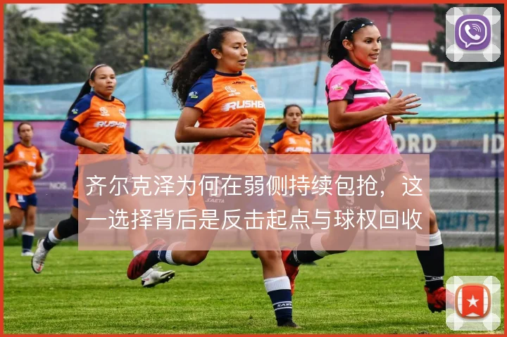 齐尔克泽为何在弱侧持续包抢，这一选择背后是反击起点与球权回收