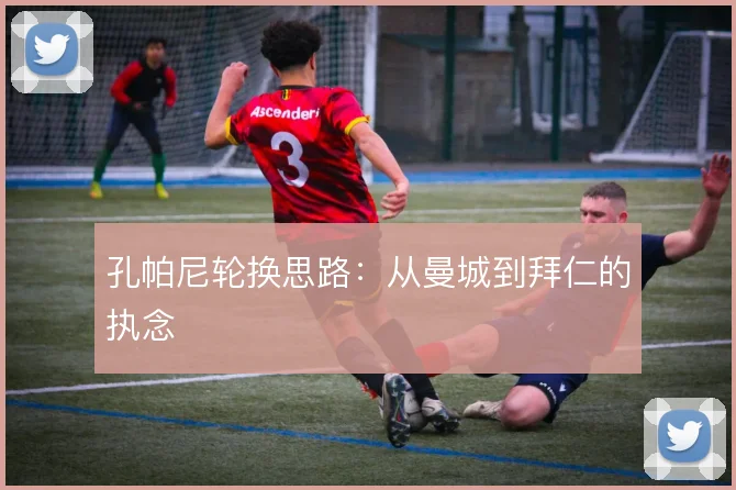 孔帕尼轮换思路：从曼城到拜仁的执念