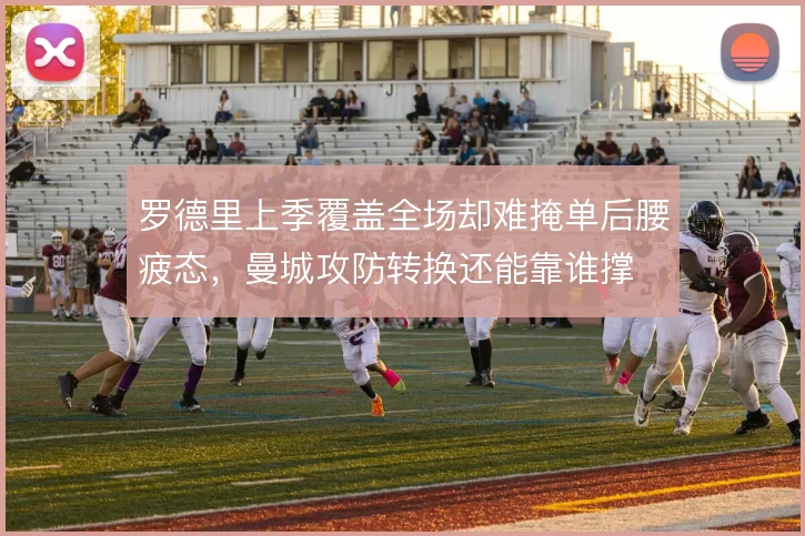 罗德里上季覆盖全场却难掩单后腰疲态，曼城攻防转换还能靠谁撑