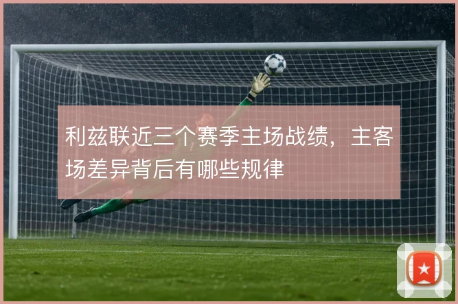 利兹联近三个赛季主场战绩,主客场差异背后有哪些规律