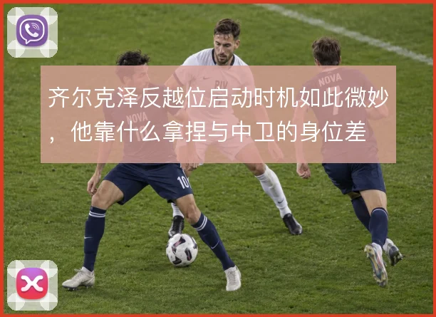 齐尔克泽反越位启动时机如此微妙,他靠什么拿捏与中卫的身位差
