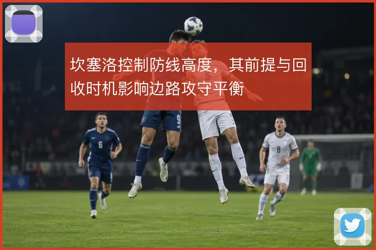 坎塞洛控制防线高度,其前提与回收时机影响边路攻守平衡
