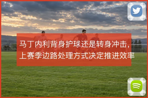 马丁内利背身护球还是转身冲击，上赛季边路处理方式决定推进效率