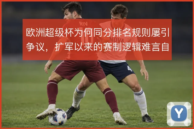 欧洲超级杯为何同分排名规则屡引争议,扩军以来的赛制逻辑难言自洽