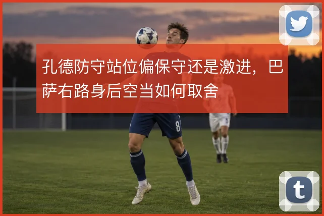 孔德防守站位偏保守还是激进，巴萨右路身后空当如何取舍