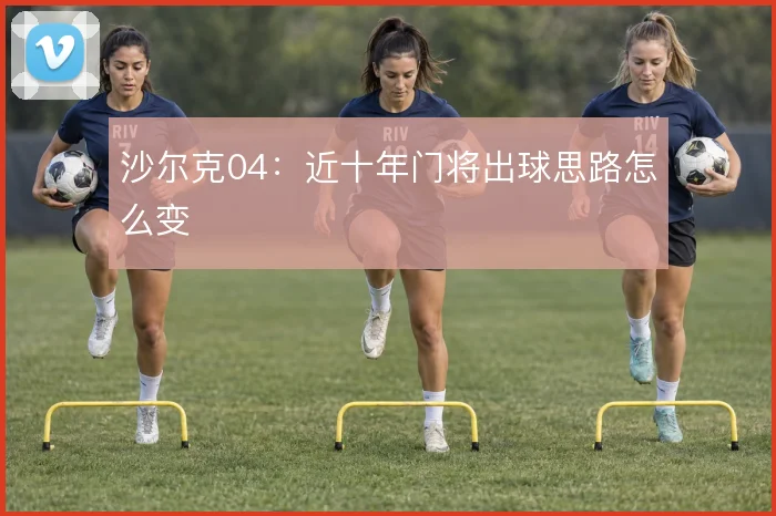 沙尔克04：近十年门将出球思路怎么变