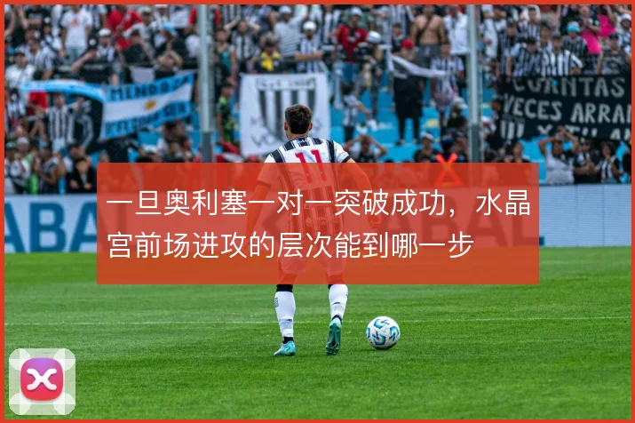 一旦奥利塞一对一突破成功，水晶宫前场进攻的层次能到哪一步