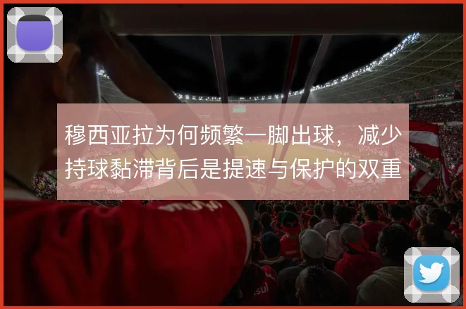穆西亚拉为何频繁一脚出球,减少持球黏滞背后是提速与保护的双重考量