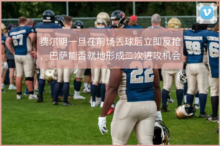 费尔明一旦在前场丢球后立即反抢,巴萨能否就地形成二次进攻机会