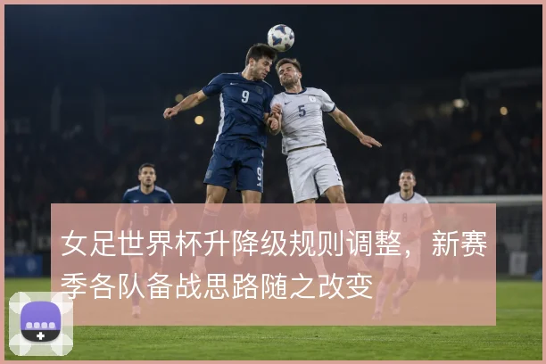 女足世界杯升降级规则调整，新赛季各队备战思路随之改变