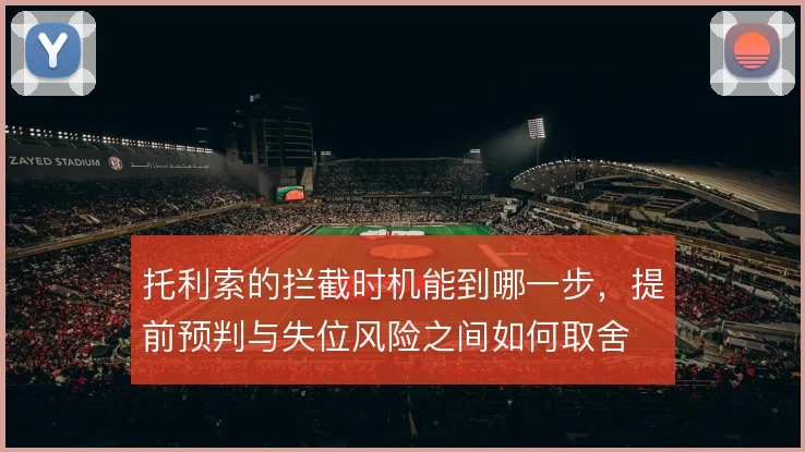 托利索的拦截时机能到哪一步,提前预判与失位风险之间如何取舍