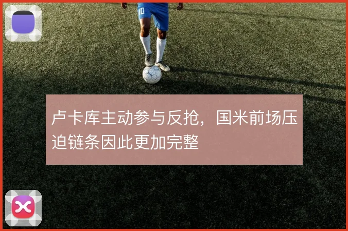 卢卡库主动参与反抢，国米前场压迫链条因此更加完整