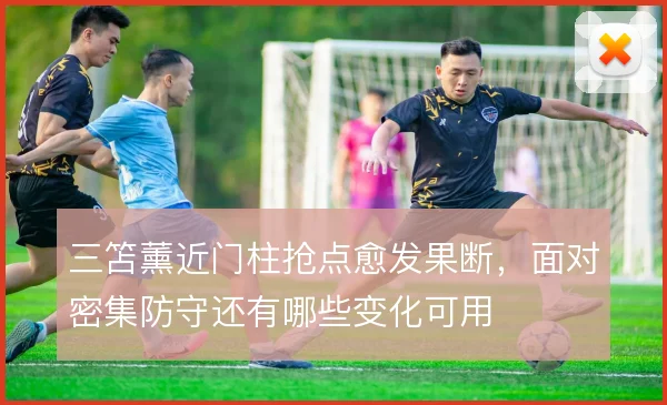 三笘薰近门柱抢点愈发果断，面对密集防守还有哪些变化可用