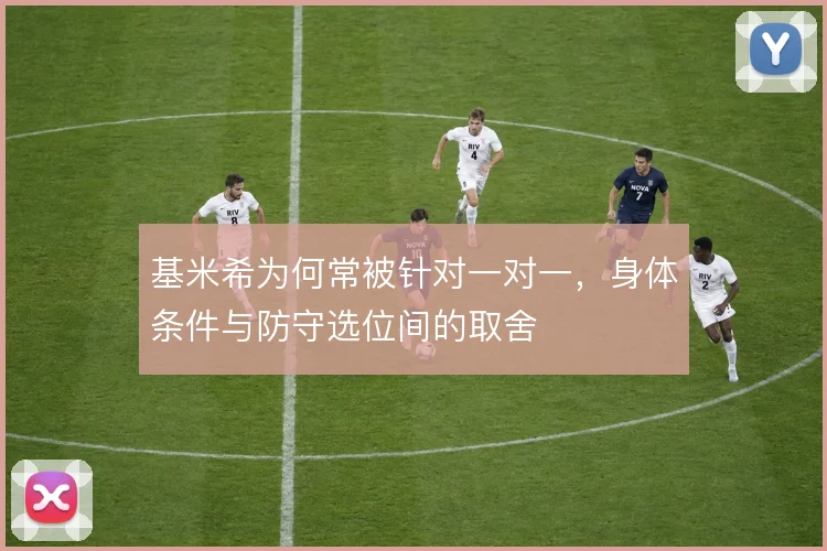 基米希为何常被针对一对一，身体条件与防守选位间的取舍