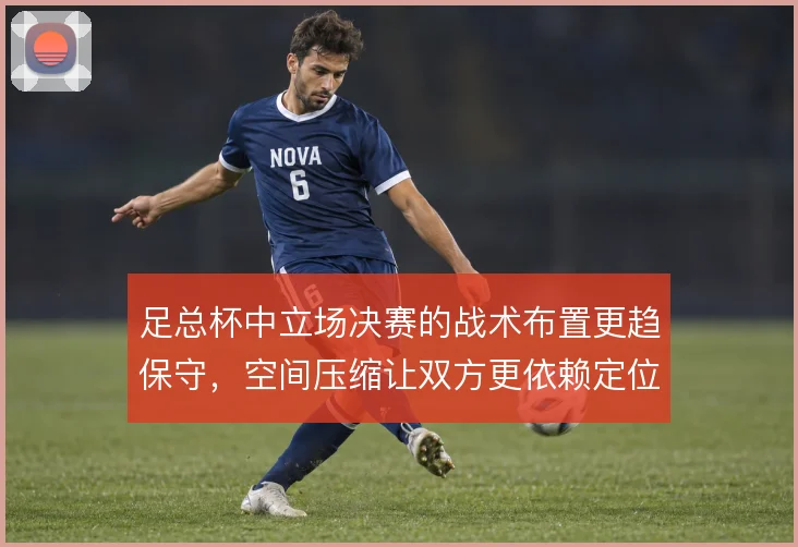足总杯中立场决赛的战术布置更趋保守,空间压缩让双方更依赖定位球