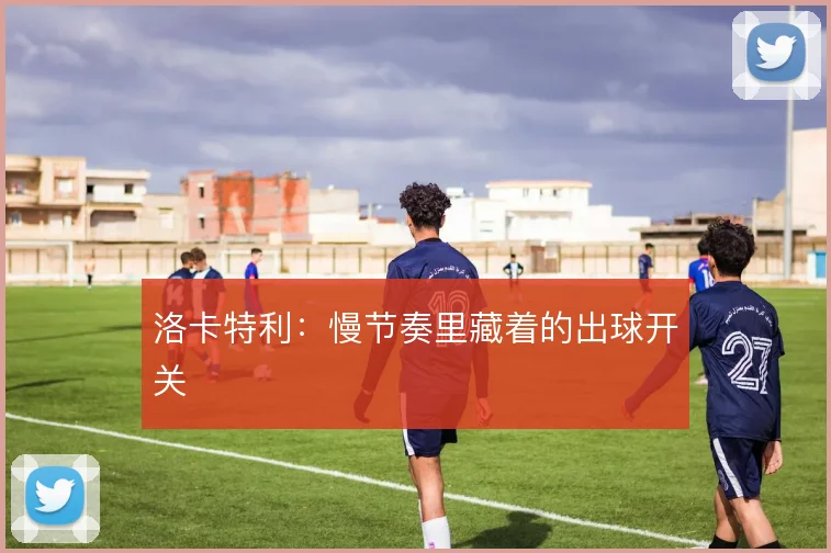洛卡特利：慢节奏里藏着的出球开关