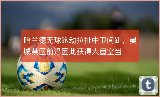 哈兰德无球跑动拉扯中卫间距，曼城禁区前沿因此获得大量空当