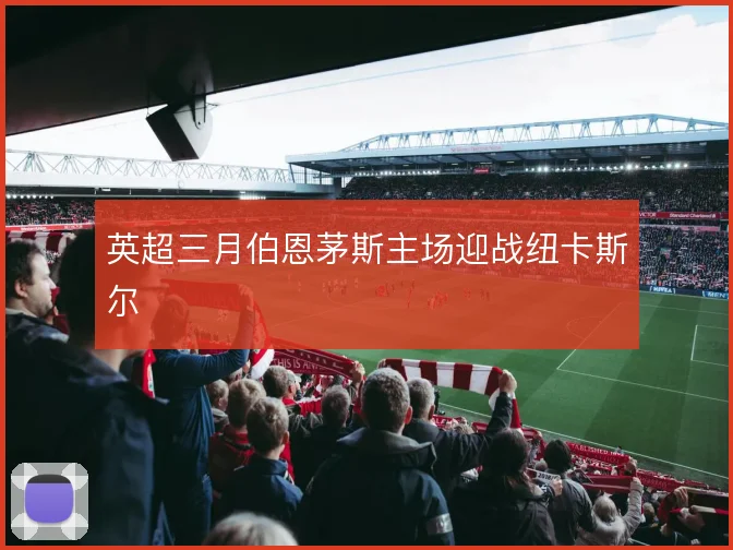 英超三月伯恩茅斯主场迎战纽卡斯尔