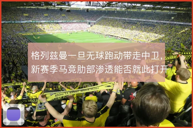 格列兹曼一旦无球跑动带走中卫，新赛季马竞肋部渗透能否就此打开
