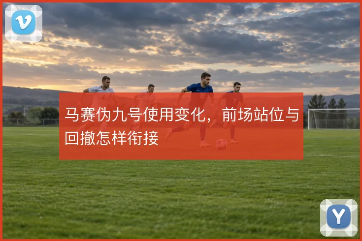 马赛伪九号使用变化，前场站位与回撤怎样衔接