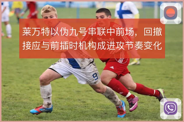 莱万特以伪九号串联中前场，回撤接应与前插时机构成进攻节奏变化