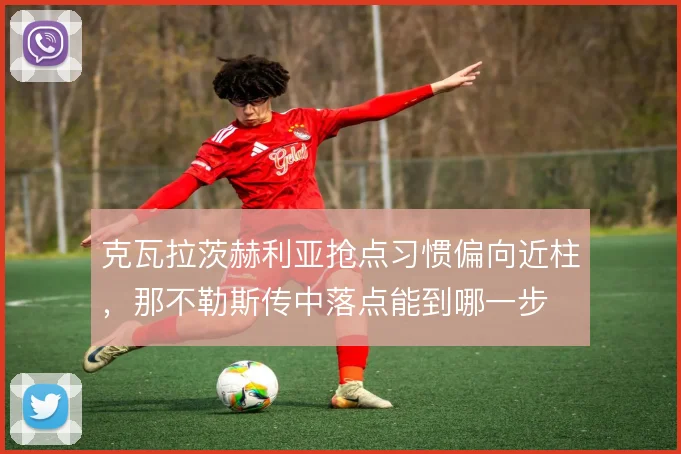 克瓦拉茨赫利亚抢点习惯偏向近柱，那不勒斯传中落点能到哪一步